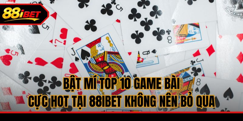 Bật mí top 10 game bài cực hot tại 88ibet không nên bỏ qua