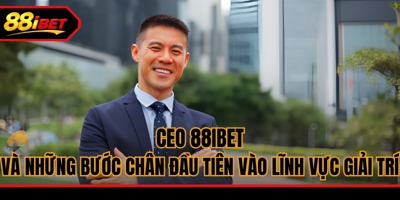 CEO 88ibet và những bước chân đầu tiên vào lĩnh vực giải trí