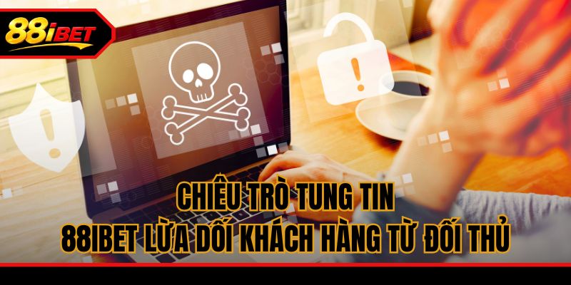 Chiêu trò tung tin 88ibet lừa dối khách hàng từ đối thủ
