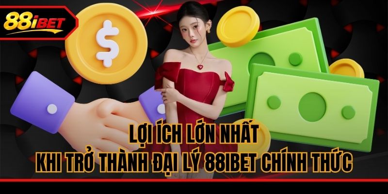 Lợi ích lớn nhất khi trở thành đại lý 88ibet chính thức