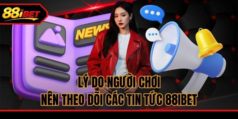 Lý do người chơi nên theo dõi các tin tức 88ibet