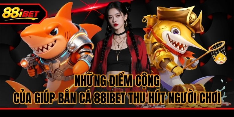Những điểm cộng của giúp bắn cá 88ibet thu hút người chơi
