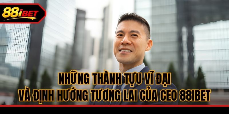 Những thành tựu vĩ đại và định hướng tương lai của CEO 88ibet