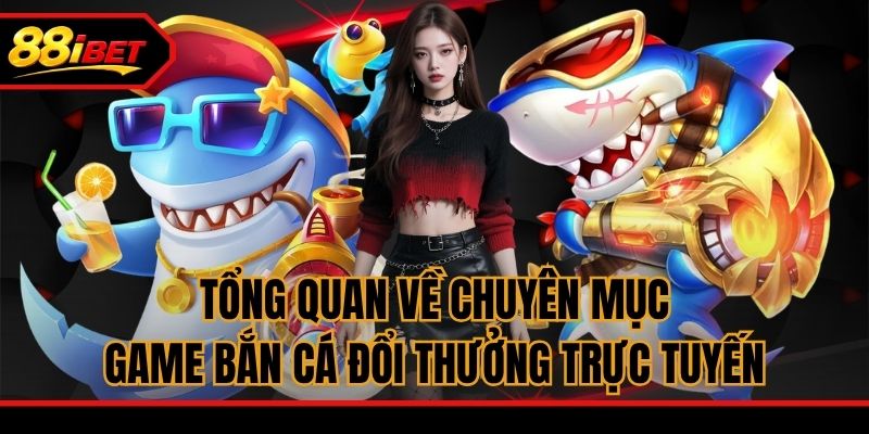 Tổng quan về chuyên mục game bắn cá đổi thưởng trực tuyến