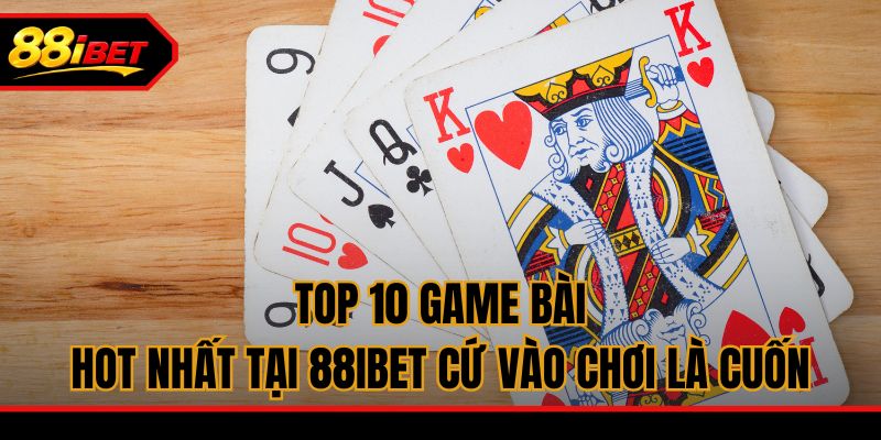 Top 10 Game Bài Hot Nhất Tại 88ibet Cứ Vào Chơi Là Cuốn