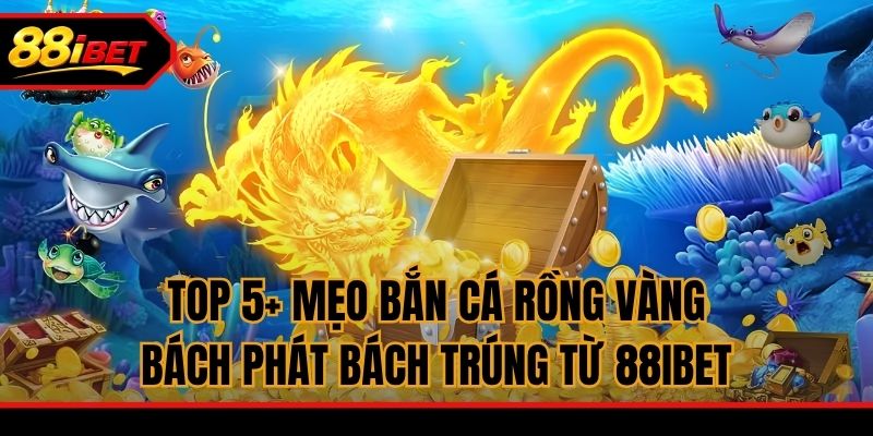 Top 5+ Mẹo Bắn Cá Rồng Vàng Bách Phát Bách Trúng Từ 88ibet